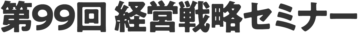 第99回 経営戦略セミナー