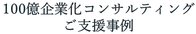 100億企業化コンサルティングご支援事例