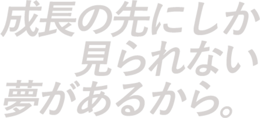 成長の先にしか見られない夢があるから