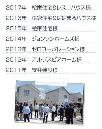 2016年：桧家住宅＆ぱぱまるハウス様　2015年：桧家住宅様　2014年：ジョンソンホームズ様　2013年：ゼロコーポレーション様　2012年：アルプスピアホーム様　2011年：井建設様