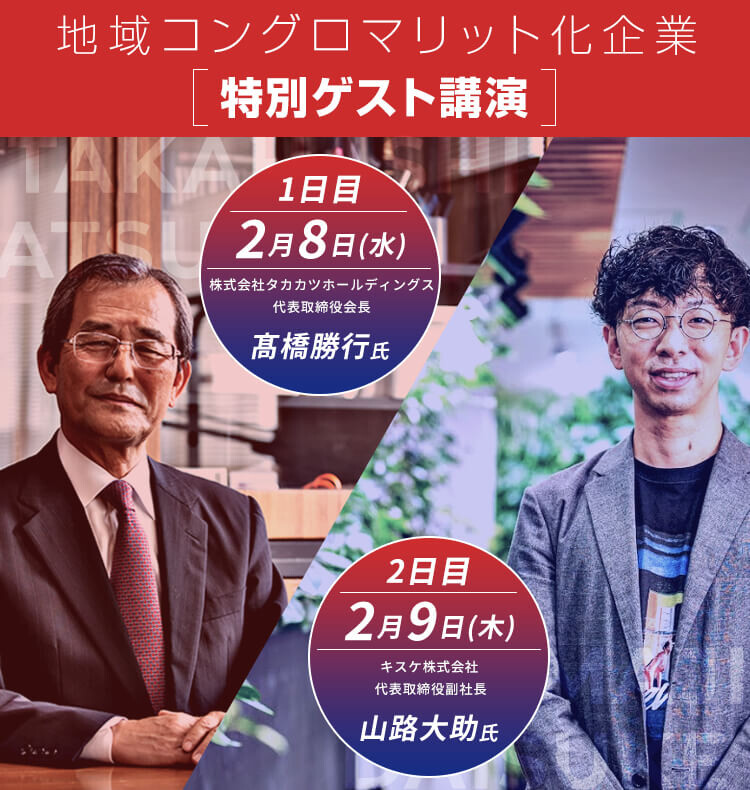 地域コングロマリット化企業［特別ゲスト講演］『1日目：2月8日(水) 株式会社タカカツホールディングス 代表取締役会長　髙橋勝行氏』『2日目：2月9日(木) キスケ株式会社  代表取締役副社長　山路大助氏』